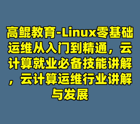 高鲲教育-Linux零基础运维从入门到精通，云计算就业必备技能讲解，云计算运维行业讲解与发展