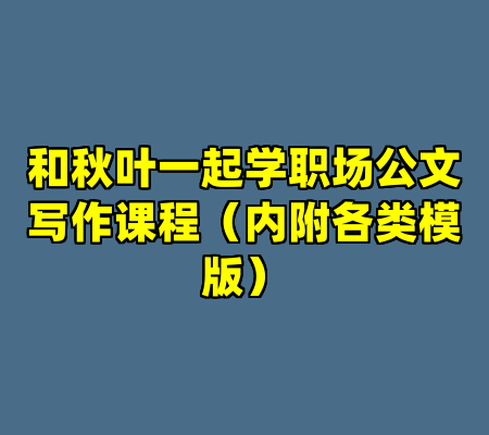 和秋叶一起学职场公文写作课程（内附各类模版）