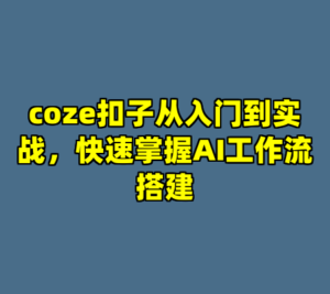 coze扣子从入门到实战，快速掌握AI工作流搭建-cc资源站