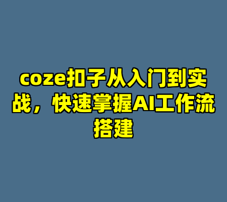 coze扣子从入门到实战，快速掌握AI工作流搭建