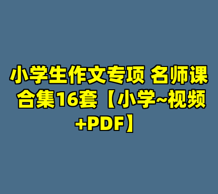 小学生作文专项 名师课 合集16套【小学~视频+PDF】