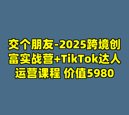 交个朋友-2025跨境创富实战营+TikTok达人运营课程 价值5980