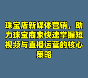 珠宝店新媒体营销，助力珠宝商家快速掌握短视频与直播运营的核心策略-cc资源站