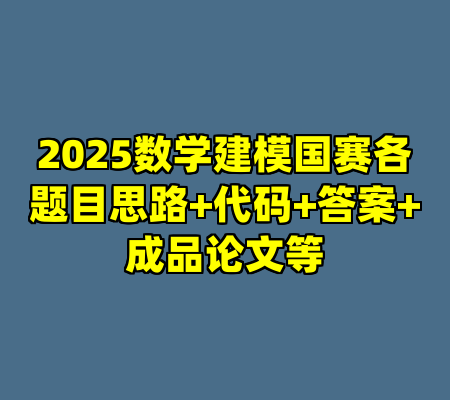 2025数学建模国赛各题目思路+代码+答案+成品论文等