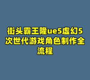 街头霸王隆ue5虚幻5次世代游戏角色制作全流程-cc资源站
