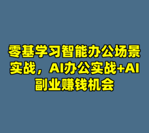 零基学习智能办公场景实战，AI办公实战+AI副业赚钱机会-cc资源站