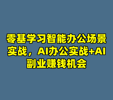 零基学习智能办公场景实战，AI办公实战+AI副业赚钱机会