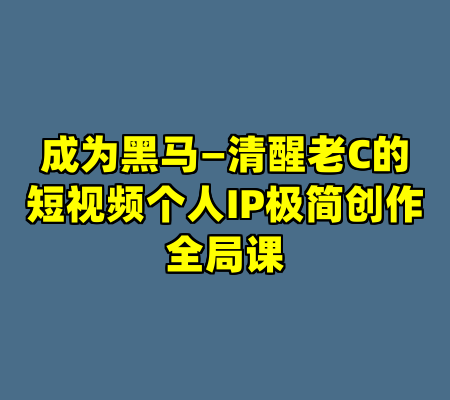 成为黑马—清醒老C的短视频个人IP极简创作全局课