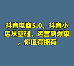 抖音电商5.0，抖音小店从基础、运营到爆单，你值得拥有-cc资源站