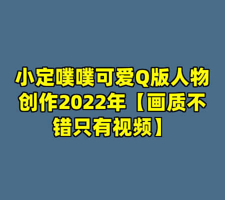 小定噗噗可爱Q版人物创作2022年【画质不错只有视频】