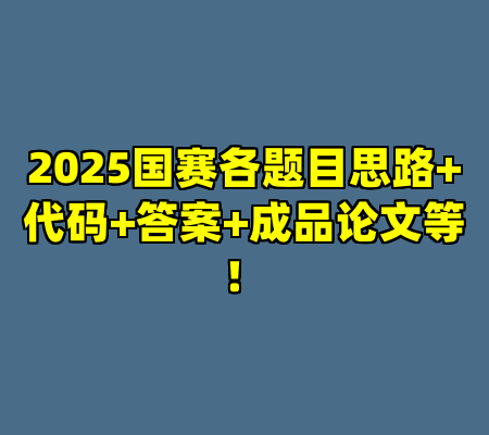 2025国赛各题目思路+代码+答案+成品论文等！