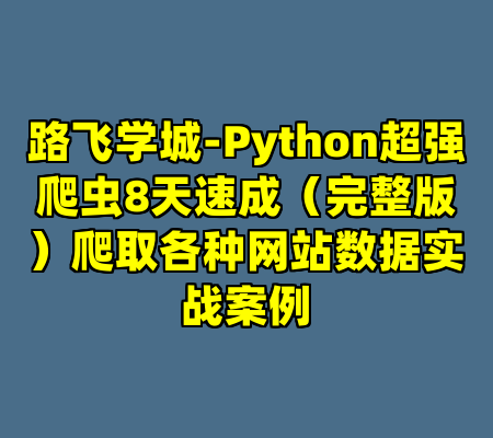 路飞学城-Python超强爬虫8天速成（完整版）爬取各种网站数据实战案例