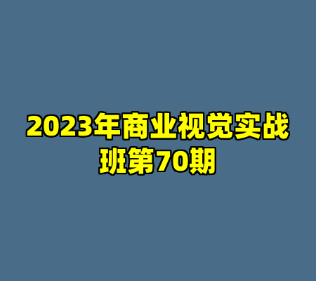 2023年商业视觉实战班第70期