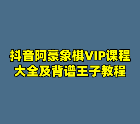 抖音阿豪象棋VIP课程大全及背谱王子教程