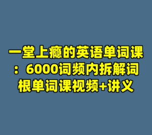 一堂上瘾的英语单词课：6000词频内拆解词根单词课视频+讲义-cc资源站