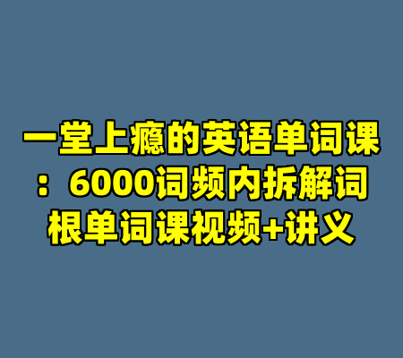 一堂上瘾的英语单词课：6000词频内拆解词根单词课视频+讲义