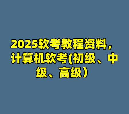 2025软考教程资料，计算机软考(初级、中级、高级）