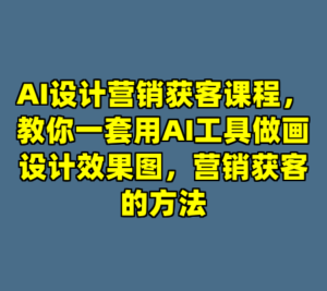 AI设计营销获客课程，教你一套用AI工具做画设计效果图，营销获客的方法-cc资源站