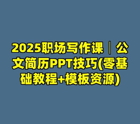 2025职场写作课│公文简历PPT技巧(零基础教程+模板资源)