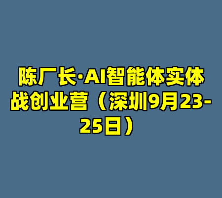陈厂长·AI智能体实体战创业营（深圳9月23-25日）