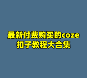 最新付费购买的coze扣子教程大合集-cc资源站