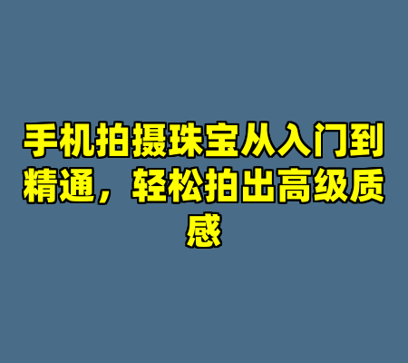 手机拍摄珠宝从入门到精通，轻松拍出高级质感