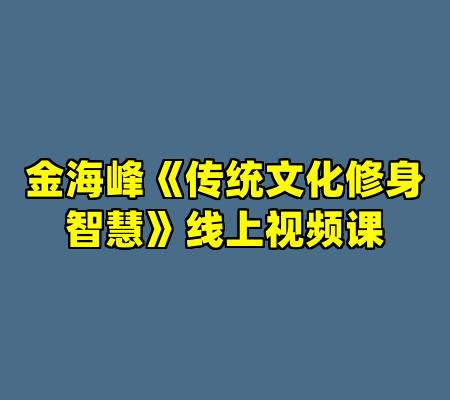 金海峰《传统文化修身智慧》线上视频课