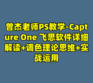 曾杰老师PS教学-Capture One 飞思软件详细解读+调色理论思维+实战运用-cc资源站