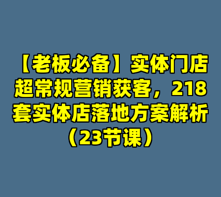【老板必备】实体门店超常规营销获客，218套实体店落地方案解析（23节课）