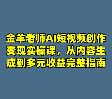 金羊老师AI短视频创作变现实操课，从内容生成到多元收益完整指南