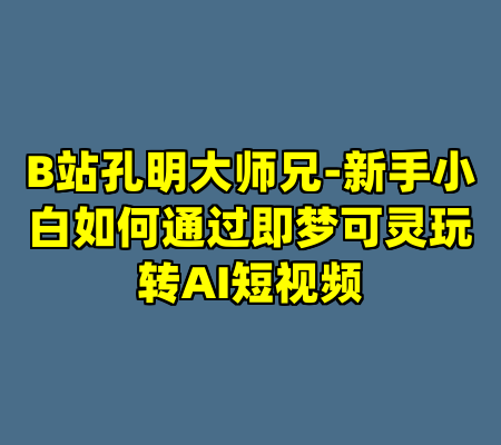 B站孔明大师兄-新手小白如何通过即梦可灵玩转AI短视频