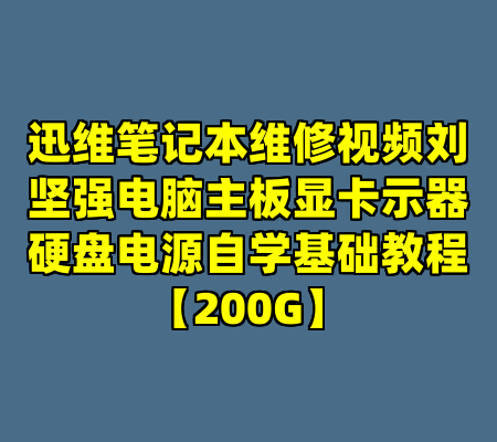 迅维笔记本维修视频刘坚强电脑主板显卡示器硬盘电源自学基础教程【200G】