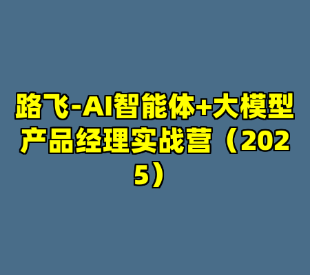 路飞-AI智能体+大模型产品经理实战营（2025）