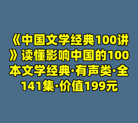 《中国文学经典100讲》读懂影响中国的100本文学经典·有声类·全141集·价值199元