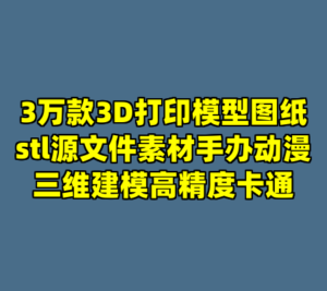 3万款3D打印模型图纸stl源文件素材手办动漫三维建模高精度卡通-cc资源站