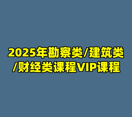2025年勘察类/建筑类/财经类课程VIP课程