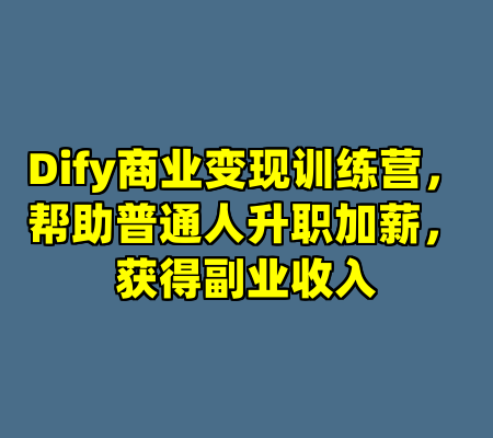 Dify商业变现训练营，帮助普通人升职加薪，获得副业收入