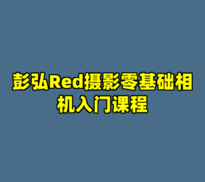 彭弘Red摄影零基础相机入门课程-cc资源站