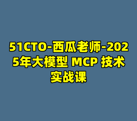 51CTO-西瓜老师-2025年大模型 MCP 技术实战课