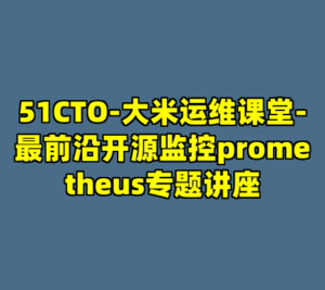 51CTO-大米运维课堂-最前沿开源监控prometheus专题讲座-cc资源站