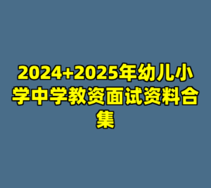 2024+2025年幼儿小学中学教资面试资料合集-cc资源站