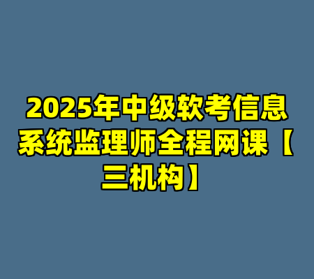 2025年中级软考信息系统监理师全程网课【三机构】