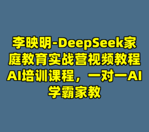 李映明-DeepSeek家庭教育实战营视频教程AI培训课程，一对一AI学霸家教-cc资源站