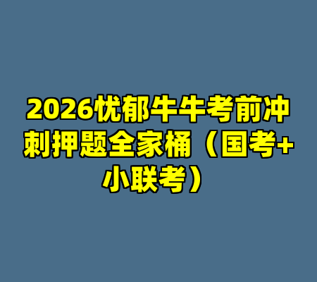 2026忧郁牛牛考前冲刺押题全家桶（国考+小联考）