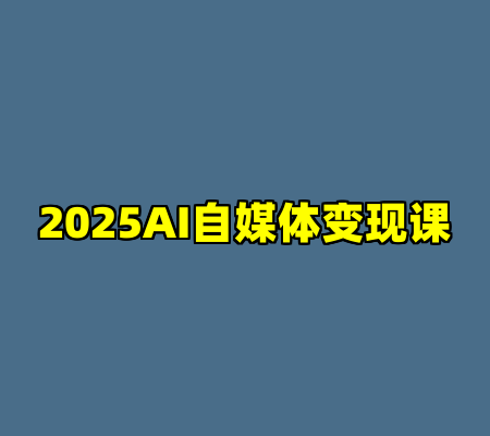 2025AI自媒体变现课