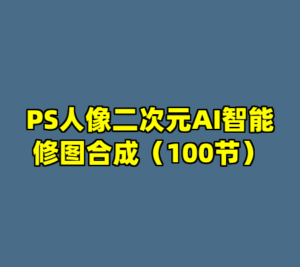 PS人像二次元AI智能修图合成（100节）-cc资源站