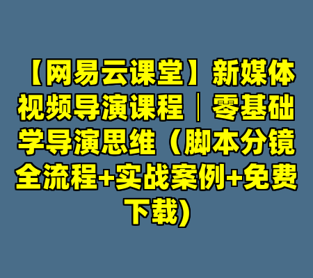 【网易云课堂】新媒体视频导演课程│零基础学导演思维（脚本分镜全流程+实战案例+免费下载)