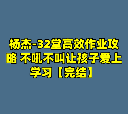 杨杰-32堂高效作业攻略 不吼不叫让孩子爱上学习【完结】