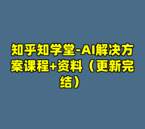 知乎知学堂-AI解决方案课程+资料（更新完结）-cc资源站