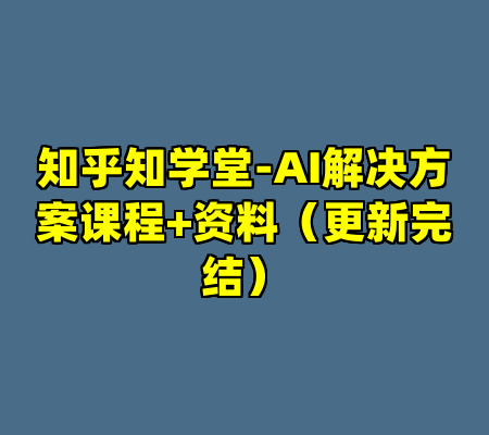 知乎知学堂-AI解决方案课程+资料（更新完结）